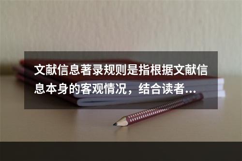 文献信息著录规则是指根据文献信息本身的客观情况，结合读者检索