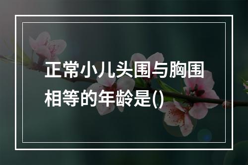 正常小儿头围与胸围相等的年龄是()