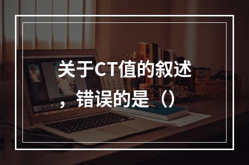 关于CT值的叙述，错误的是（）