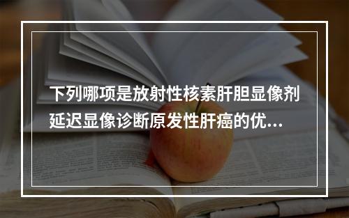 下列哪项是放射性核素肝胆显像剂延迟显像诊断原发性肝癌的优点？