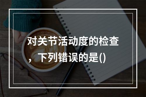 对关节活动度的检查，下列错误的是()