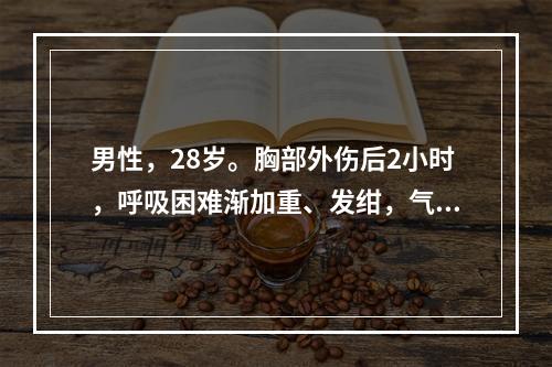 男性，28岁。胸部外伤后2小时，呼吸困难渐加重、发绀，气管明