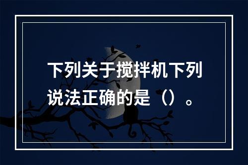 下列关于搅拌机下列说法正确的是（）。