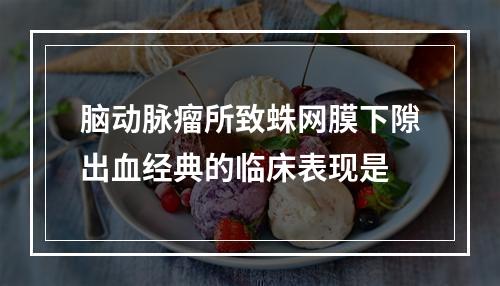 脑动脉瘤所致蛛网膜下隙出血经典的临床表现是