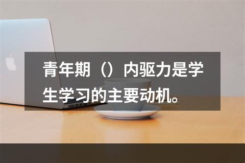 青年期（）内驱力是学生学习的主要动机。