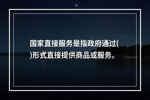 国家直接服务是指政府通过( )形式直接提供商品或服务。