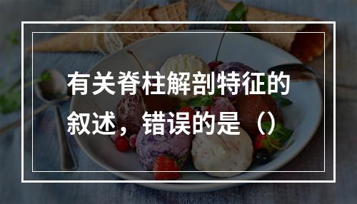 有关脊柱解剖特征的叙述，错误的是（）