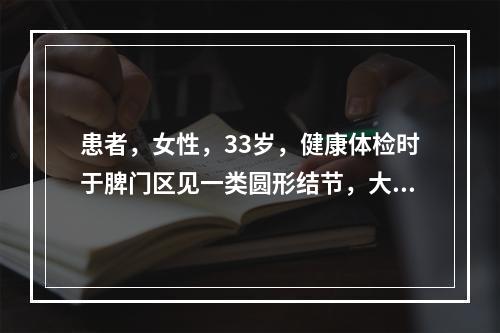 患者，女性，33岁，健康体检时于脾门区见一类圆形结节，大小2