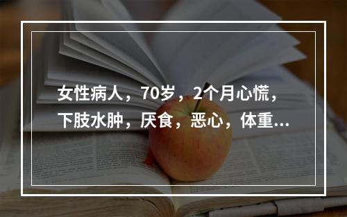 女性病人，70岁，2个月心慌，下肢水肿，厌食，恶心，体重减轻