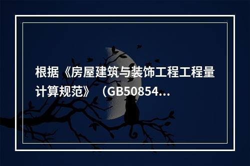 根据《房屋建筑与装饰工程工程量计算规范》（GB50854-2