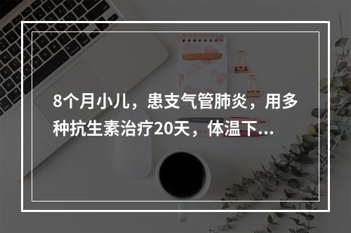 8个月小儿，患支气管肺炎，用多种抗生素治疗20天，体温下降，