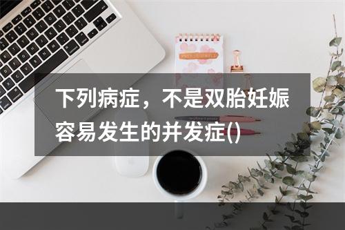 下列病症，不是双胎妊娠容易发生的并发症()