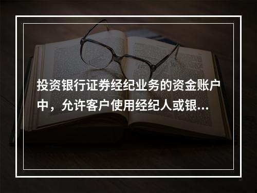 投资银行证券经纪业务的资金账户中，允许客户使用经纪人或银行的