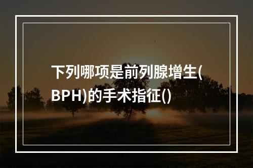 下列哪项是前列腺增生(BPH)的手术指征()