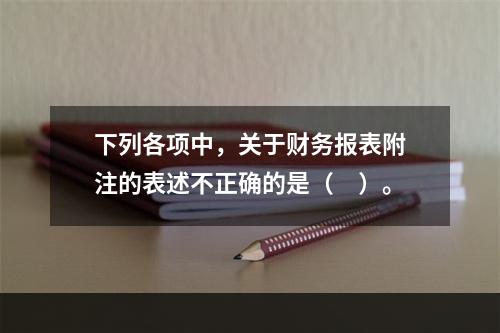 下列各项中，关于财务报表附注的表述不正确的是（　）。