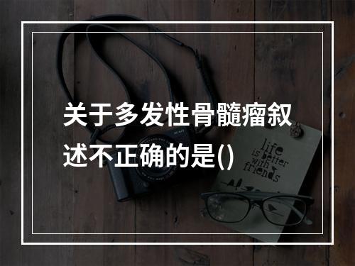 关于多发性骨髓瘤叙述不正确的是()