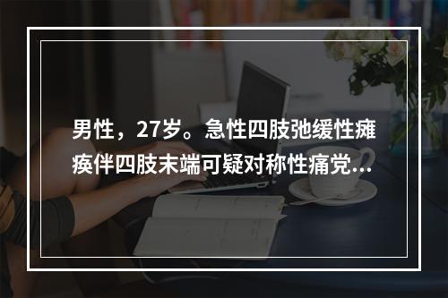 男性，27岁。急性四肢弛缓性瘫痪伴四肢末端可疑对称性痛党减退