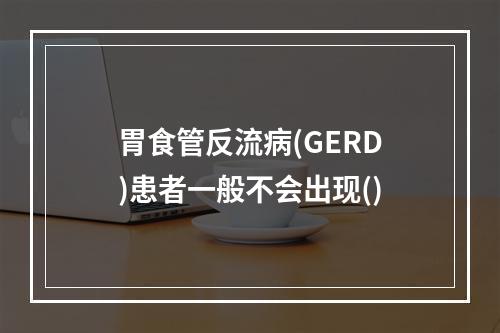 胃食管反流病(GERD)患者一般不会出现()