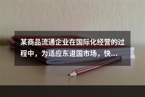 某商品流通企业在国际化经营的过程中，为适应东道国市场，快速响