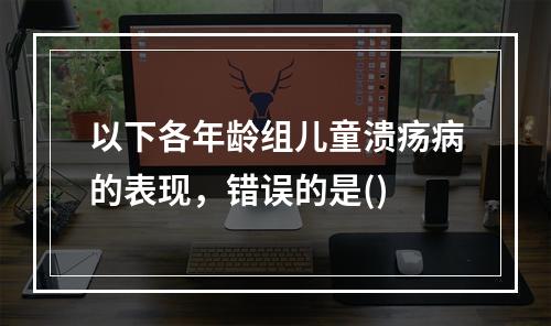 以下各年龄组儿童溃疡病的表现，错误的是()