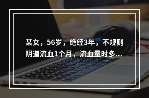 某女，56岁，绝经3年，不规则阴道流血1个月，流血量时多时少