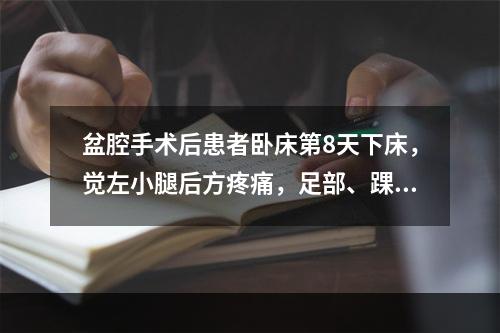 盆腔手术后患者卧床第8天下床，觉左小腿后方疼痛，足部、踝部有