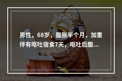 男性，68岁，腹胀半个月，加重伴有呕吐宿食7天，呕吐后腹胀可