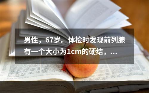 男性，67岁。体检时发现前列腺有一个大小为1cm的硬结，两次