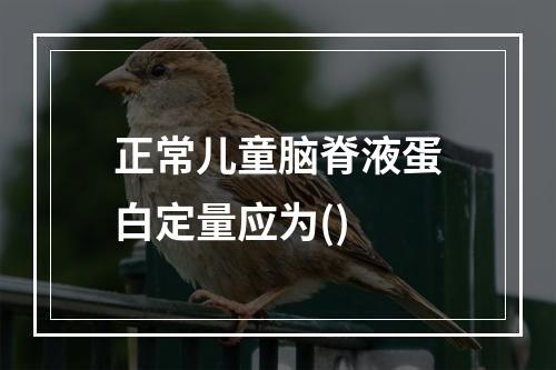 正常儿童脑脊液蛋白定量应为()