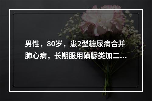 男性，80岁，患2型糖尿病合并肺心病，长期服用磺脲类加二甲双