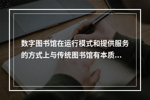 数字图书馆在运行模式和提供服务的方式上与传统图书馆有本质的不