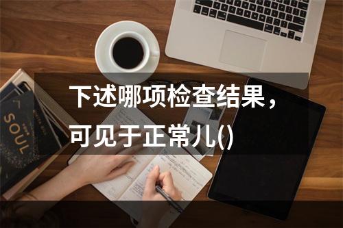 下述哪项检查结果，可见于正常儿()