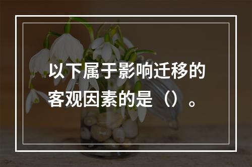 以下属于影响迁移的客观因素的是（）。