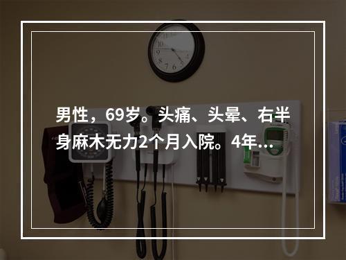 男性，69岁。头痛、头晕、右半身麻木无力2个月入院。4年前发