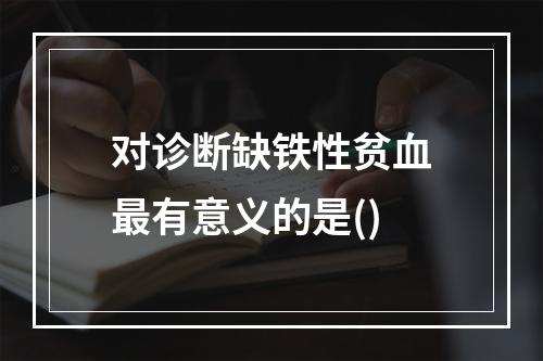 对诊断缺铁性贫血最有意义的是()