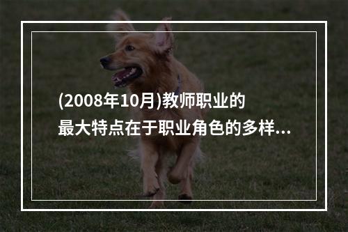 (2008年10月)教师职业的最大特点在于职业角色的多样化，