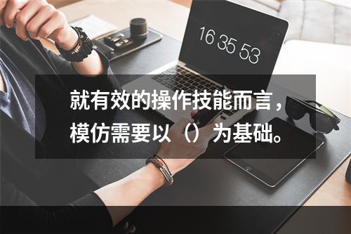 就有效的操作技能而言，模仿需要以（）为基础。