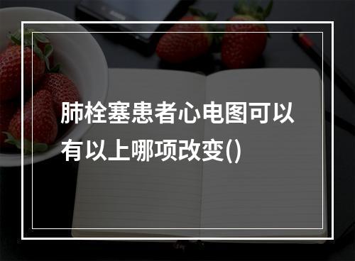 肺栓塞患者心电图可以有以上哪项改变()