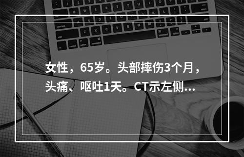 女性，65岁。头部摔伤3个月，头痛、呕吐1天。CT示左侧幕上