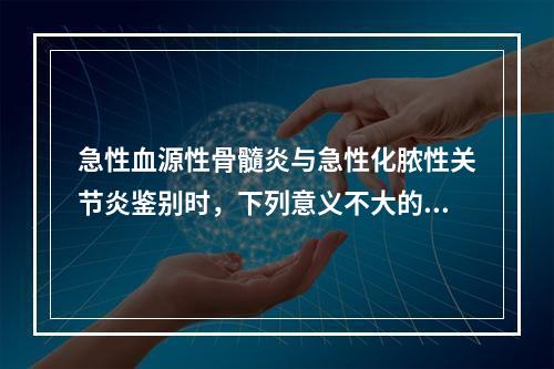 急性血源性骨髓炎与急性化脓性关节炎鉴别时，下列意义不大的是(