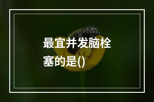 最宜并发脑栓塞的是()