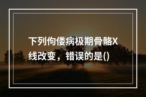 下列佝偻病极期骨骼X线改变，错误的是()