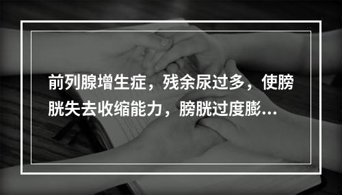 前列腺增生症，残余尿过多，使膀胱失去收缩能力，膀胱过度膨胀，