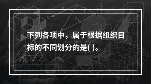 下列各项中，属于根据组织目标的不同划分的是( )。