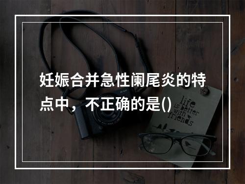 妊娠合并急性阑尾炎的特点中，不正确的是()