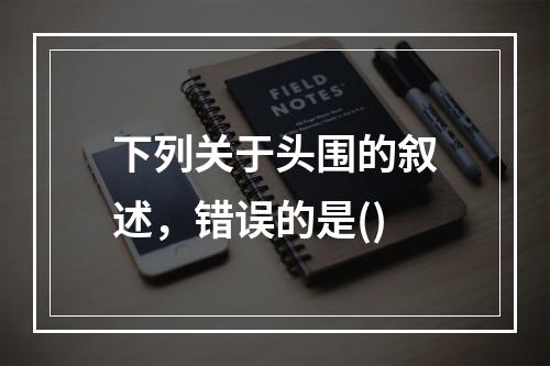 下列关于头围的叙述，错误的是()