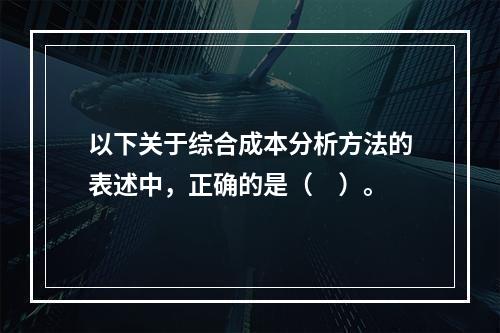 以下关于综合成本分析方法的表述中，正确的是（　）。