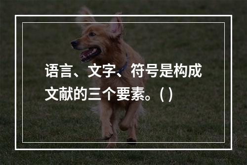 语言、文字、符号是构成文献的三个要素。( )