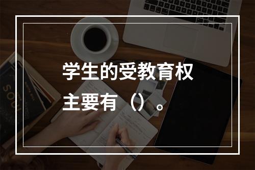 学生的受教育权主要有（）。