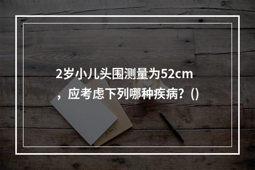 2岁小儿头围测量为52cm，应考虑下列哪种疾病？()